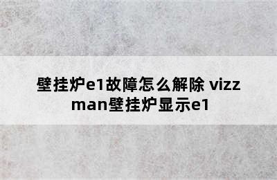 壁挂炉e1故障怎么解除 vizzman壁挂炉显示e1